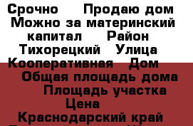 Срочно!!!  Продаю дом. Можно за материнский капитал.  › Район ­ Тихорецкий › Улица ­ Кооперативная › Дом ­ 20 › Общая площадь дома ­ 50 › Площадь участка ­ 2 062 › Цена ­ 500 000 - Краснодарский край, Тихорецкий р-н, Шохры ст. Недвижимость » Дома, коттеджи, дачи продажа   